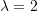 \lambda = 2